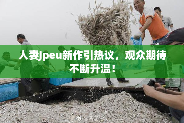 人妻Jpeu新作引热议，观众期待不断升温！