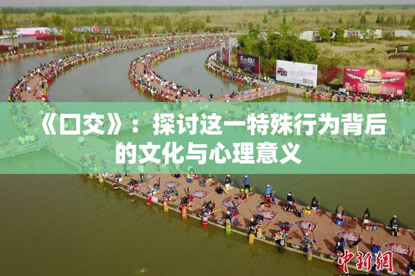 《囗交》：探讨这一特殊行为背后的文化与心理意义