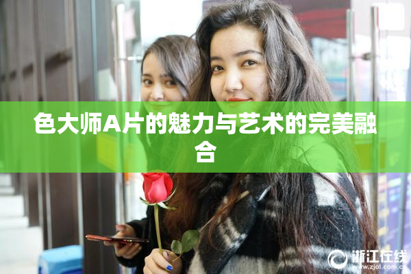色大师A片的魅力与艺术的完美融合