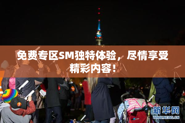 免费专区SM独特体验，尽情享受精彩内容！
