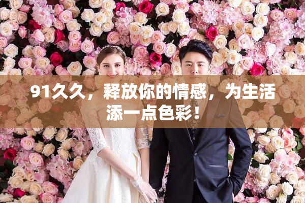 91久久，释放你的情感，为生活添一点色彩！