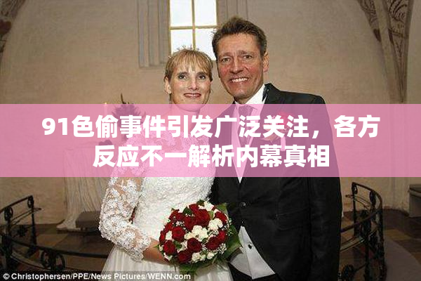91色偷事件引发广泛关注，各方反应不一解析内幕真相