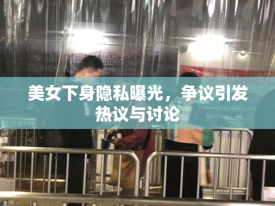 美女下身隐私曝光，争议引发热议与讨论