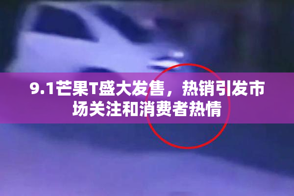 9.1芒果T盛大发售，热销引发市场关注和消费者热情