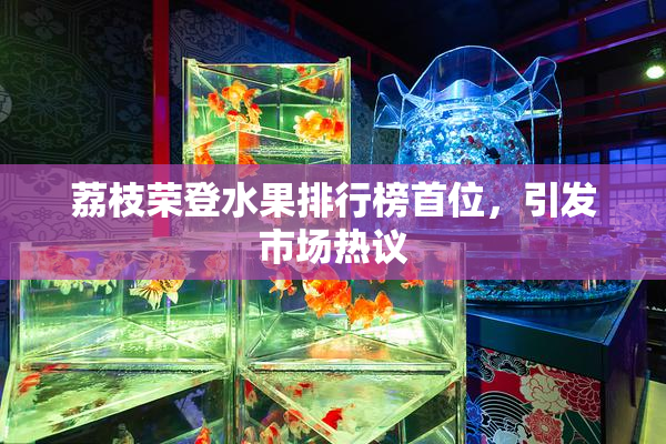 荔枝荣登水果排行榜首位，引发市场热议