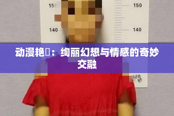 动漫艳鉧：绚丽幻想与情感的奇妙交融