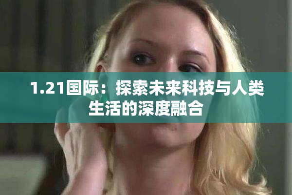 1.21国际：探索未来科技与人类生活的深度融合