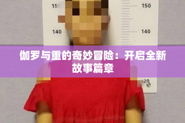 伽罗与重的奇妙冒险：开启全新故事篇章
