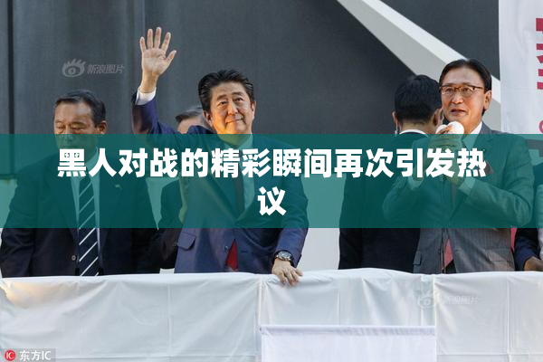 黑人对战的精彩瞬间再次引发热议