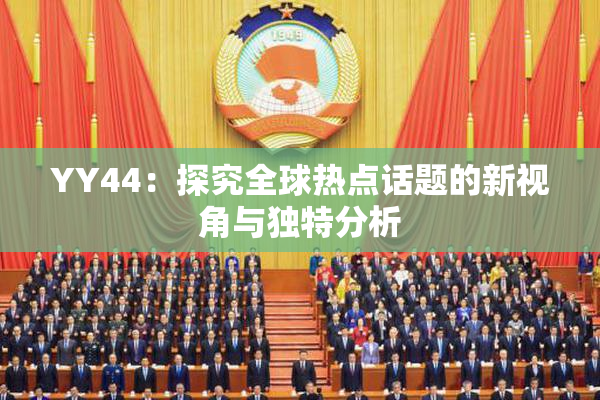 YY44：探究全球热点话题的新视角与独特分析