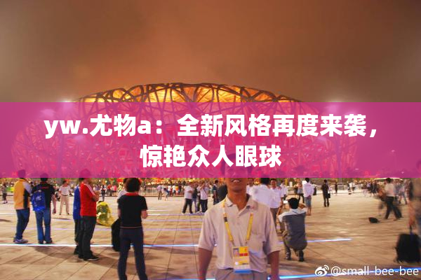 yw.尤物a：全新风格再度来袭，惊艳众人眼球