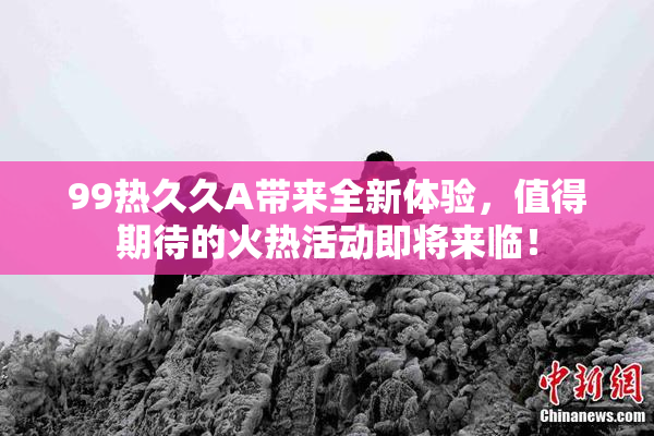 99热久久A带来全新体验，值得期待的火热活动即将来临！