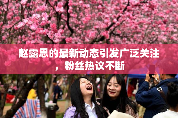 赵露思的最新动态引发广泛关注，粉丝热议不断