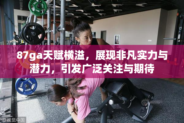 87ga天赋横溢，展现非凡实力与潜力，引发广泛关注与期待