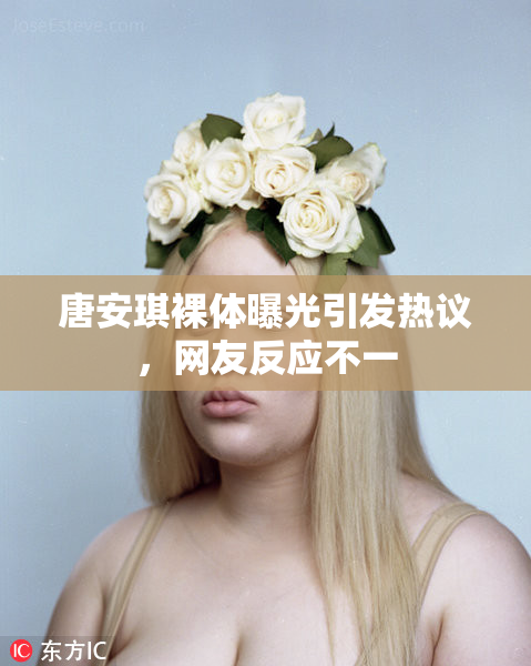 唐安琪裸体曝光引发热议，网友反应不一