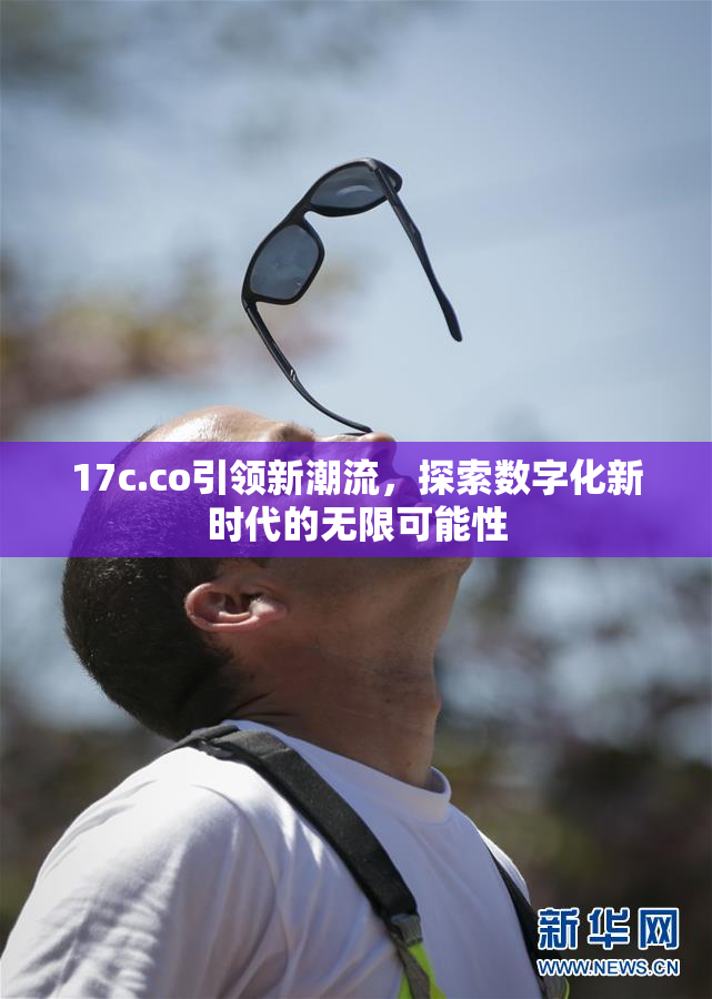 17c.co引领新潮流，探索数字化新时代的无限可能性