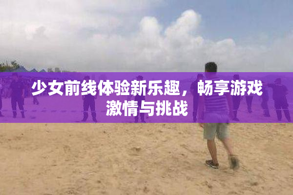 少女前线体验新乐趣，畅享游戏激情与挑战