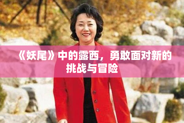 《妖尾》中的露西，勇敢面对新的挑战与冒险