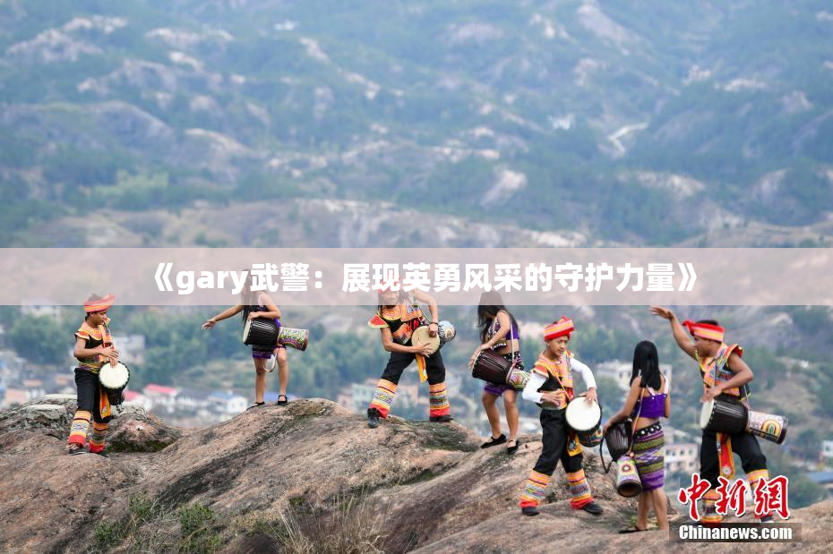 《gary武警：展现英勇风采的守护力量》