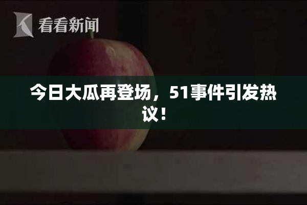 今日大瓜再登场，51事件引发热议！