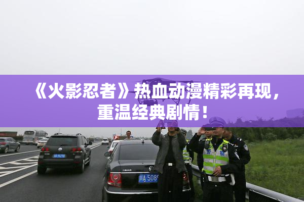 《火影忍者》热血动漫精彩再现，重温经典剧情！