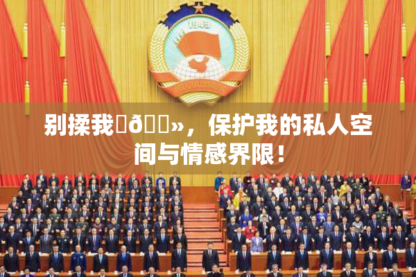 别揉我‌🐻，保护我的私人空间与情感界限！