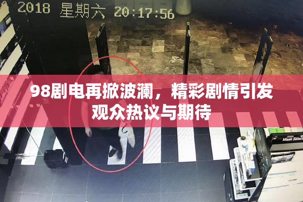 98剧电再掀波澜，精彩剧情引发观众热议与期待