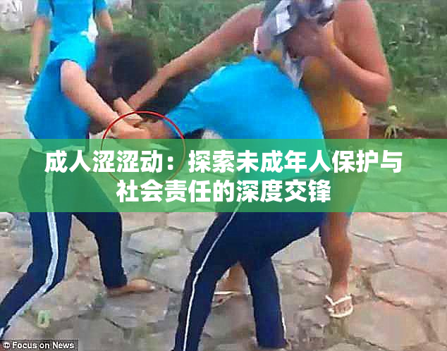 成人涩涩动：探索未成年人保护与社会责任的深度交锋