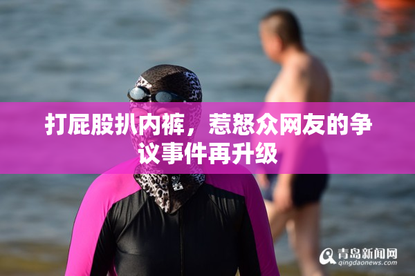 打屁股扒内裤，惹怒众网友的争议事件再升级