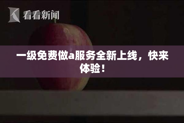 一级免费做a服务全新上线，快来体验！