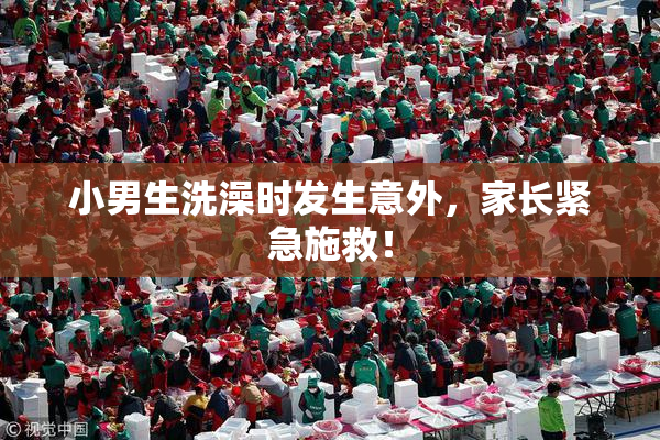 小男生洗澡时发生意外，家长紧急施救！