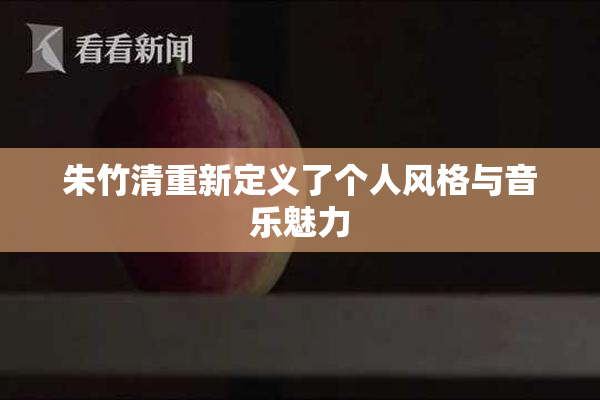 朱竹清重新定义了个人风格与音乐魅力