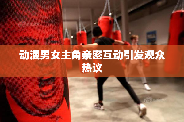 动漫男女主角亲密互动引发观众热议