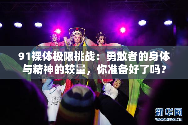 91裸体极限挑战：勇敢者的身体与精神的较量，你准备好了吗？