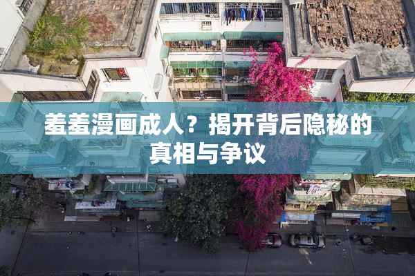 羞羞漫画成人？揭开背后隐秘的真相与争议