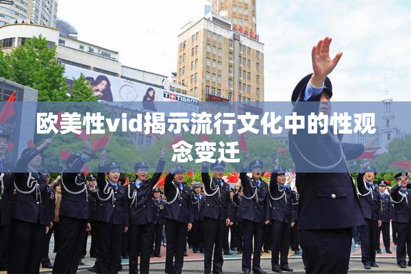 欧美性vid揭示流行文化中的性观念变迁