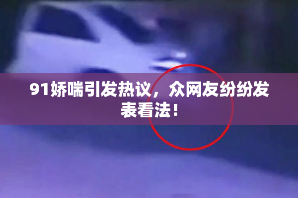 91娇喘引发热议，众网友纷纷发表看法！