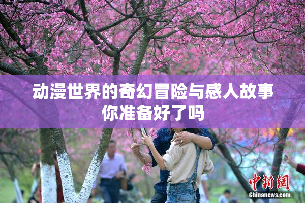 动漫世界的奇幻冒险与感人故事你准备好了吗