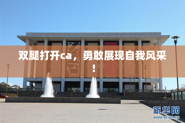 双腿打开ca，勇敢展现自我风采！