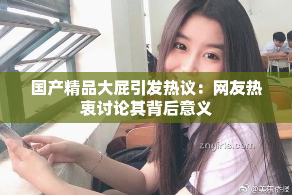 国产精品大屁引发热议：网友热衷讨论其背后意义