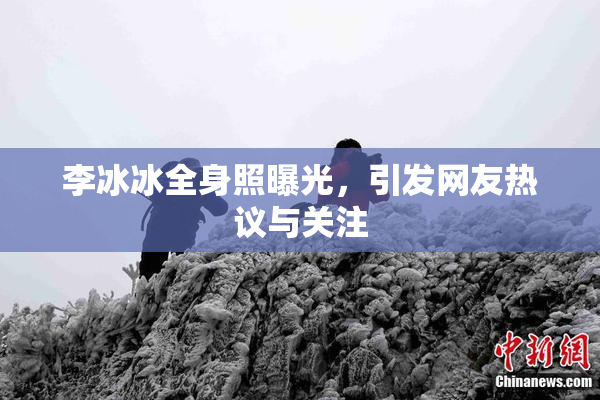 李冰冰全身照曝光，引发网友热议与关注