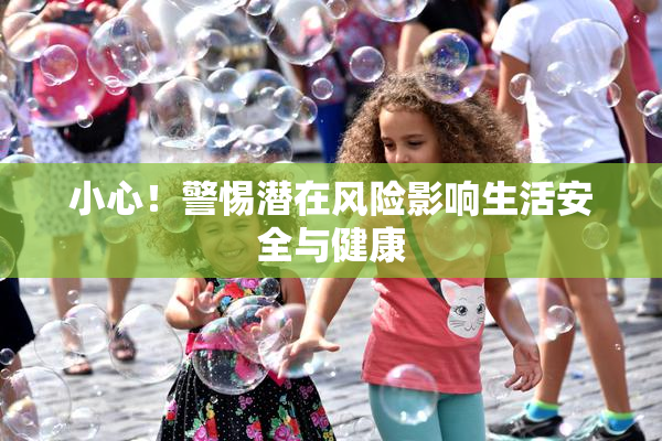 小心！警惕潜在风险影响生活安全与健康