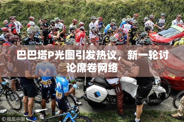 巴巴塔P光图引发热议，新一轮讨论席卷网络