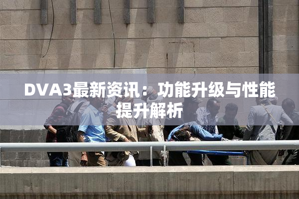 DVA3最新资讯：功能升级与性能提升解析