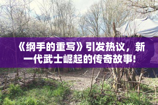 《纲手的重写》引发热议，新一代武士崛起的传奇故事!