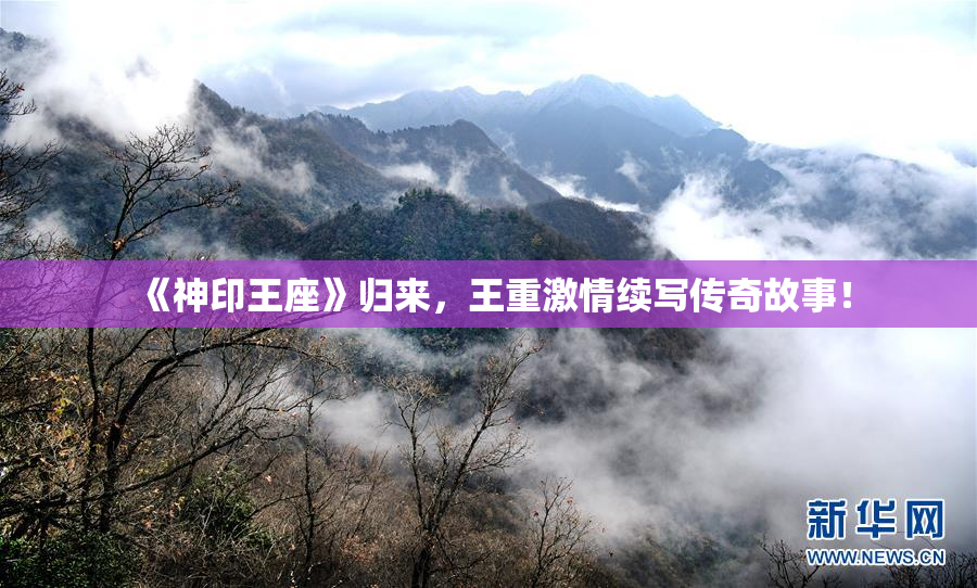 《神印王座》归来，王重激情续写传奇故事！