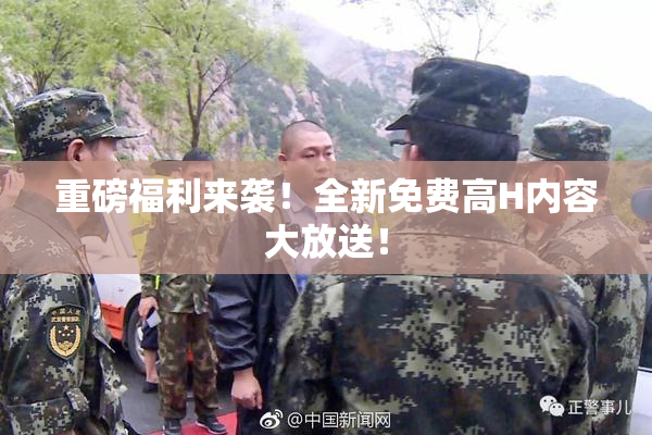 重磅福利来袭！全新免费高H内容大放送！