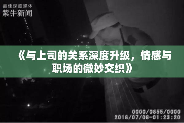 《与上司的关系深度升级，情感与职场的微妙交织》
