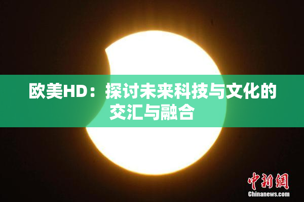 欧美HD：探讨未来科技与文化的交汇与融合