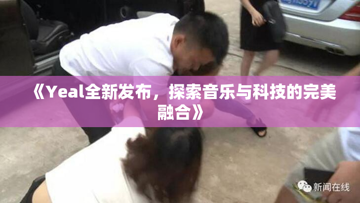 《Yeal全新发布，探索音乐与科技的完美融合》